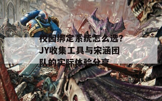 校园绑定系统怎么选？JY收集工具与宋涵团队的实际体验分享