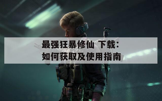 最强狂暴修仙 下载：如何获取及使用指南