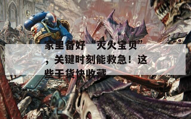 家里备好“灭火宝贝”，关键时刻能救急！这些干货快收藏