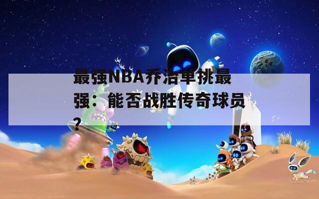 最强NBA乔治单挑最强：能否战胜传奇球员？