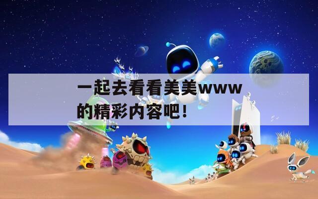 一起去看看美美www的精彩内容吧！