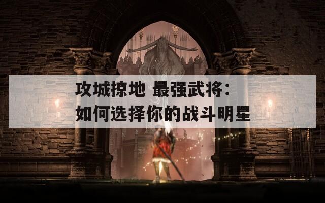 攻城掠地 最强武将：如何选择你的战斗明星