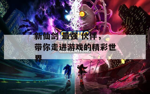 新仙剑 最强 伙伴，带你走进游戏的精彩世界