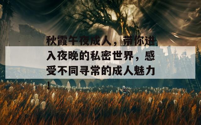 秋霞午夜成人，带你进入夜晚的私密世界，感受不同寻常的成人魅力！