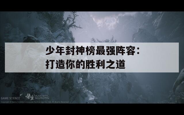 少年封神榜最强阵容：打造你的胜利之道