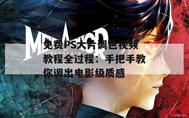 免费PS大片调色视频教程全过程：手把手教你调出电影级质感