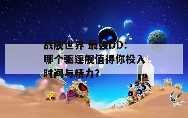 战舰世界 最强DD：哪个驱逐舰值得你投入时间与精力？
