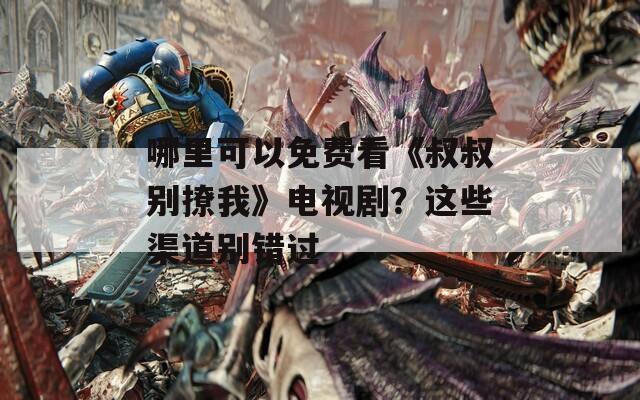 哪里可以免费看《叔叔别撩我》电视剧？这些渠道别错过