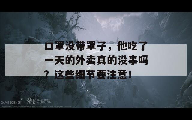 口罩没带罩子，他吃了一天的外卖真的没事吗？这些细节要注意！