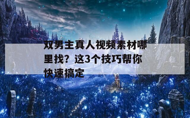 双男主真人视频素材哪里找？这3个技巧帮你快速搞定
