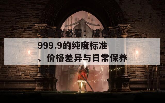 买黄金必看：成色AU999.9的纯度标准、价格差异与日常保养攻略