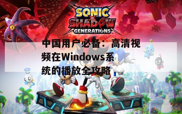 中国用户必备：高清视频在Windows系统的播放全攻略