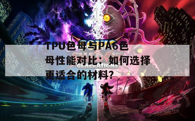 TPU色母与PA6色母性能对比：如何选择更适合的材料？