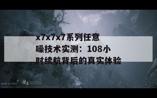 x7x7x7系列任意噪技术实测：108小时续航背后的真实体验