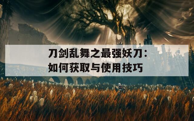 刀剑乱舞之最强妖刀：如何获取与使用技巧