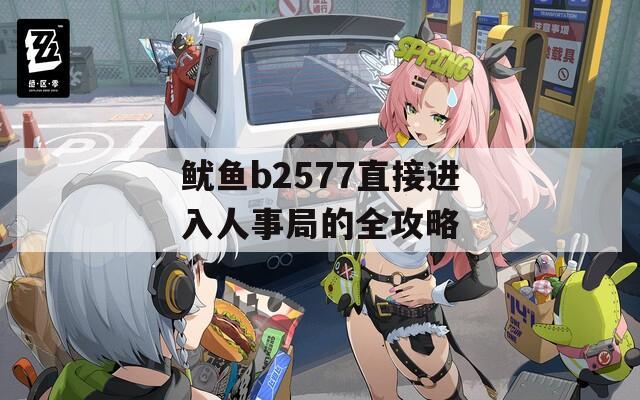 鱿鱼b2577直接进入人事局的全攻略