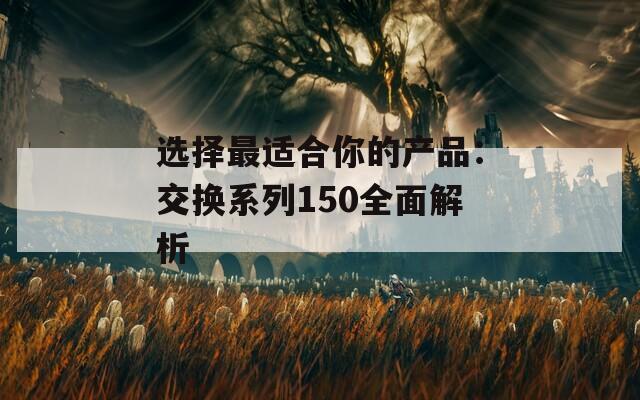 选择最适合你的产品：交换系列150全面解析