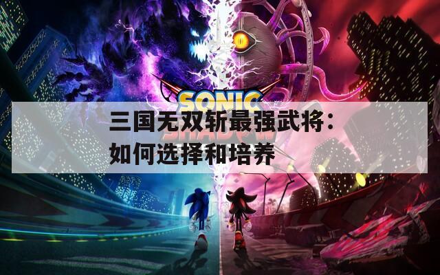 三国无双斩最强武将：如何选择和培养