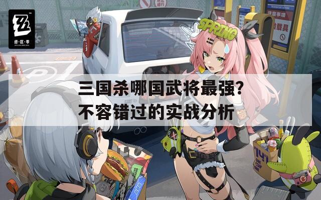 三国杀哪国武将最强？不容错过的实战分析