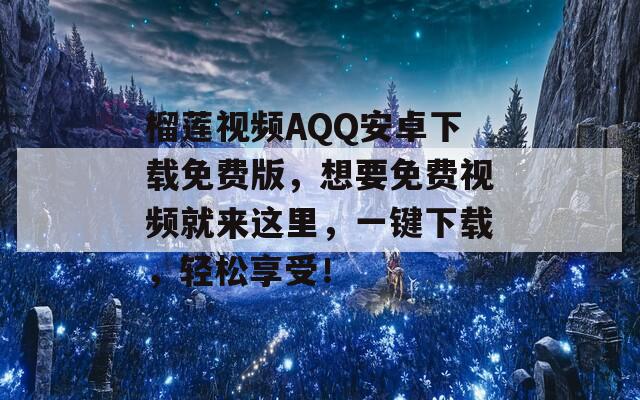 榴莲视频ΑQQ安卓下载免费版，想要免费视频就来这里，一键下载，轻松享受！