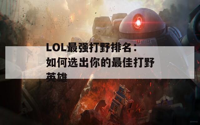 LOL最强打野排名：如何选出你的最佳打野英雄