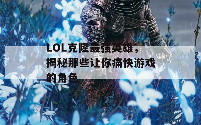 LOL克隆最强英雄，揭秘那些让你痛快游戏的角色