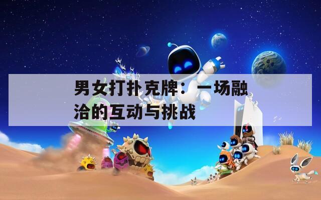 男女打扑克牌：一场融洽的互动与挑战