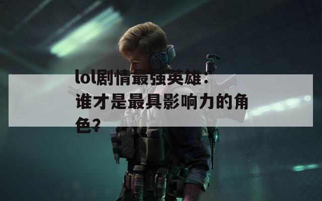 lol剧情最强英雄：谁才是最具影响力的角色？