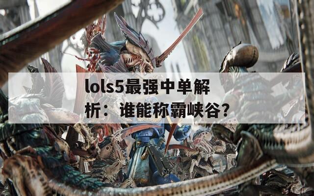 lols5最强中单解析：谁能称霸峡谷？
