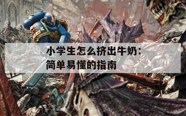 小学生怎么挤出牛奶：简单易懂的指南