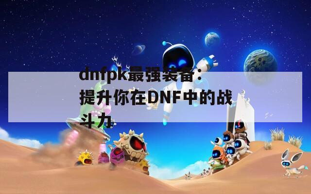 dnfpk最强装备：提升你在DNF中的战斗力