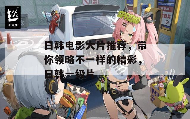 日韩电影大片推荐，带你领略不一样的精彩，日韩一级片