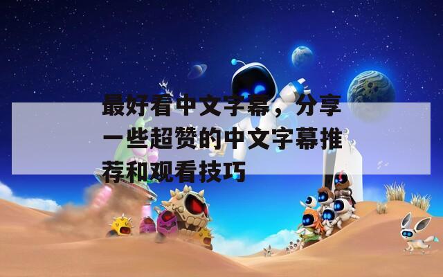 最好看中文字幕，分享一些超赞的中文字幕推荐和观看技巧