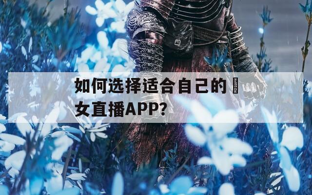 如何选择适合自己的祼女直播APP？
