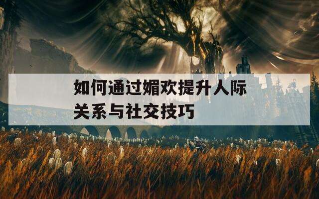 如何通过媚欢提升人际关系与社交技巧