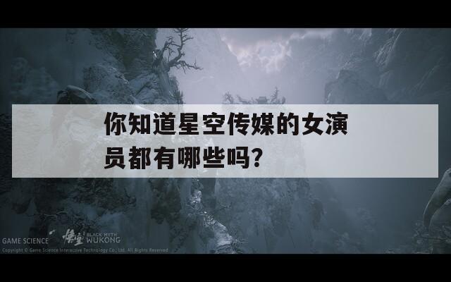 你知道星空传媒的女演员都有哪些吗？