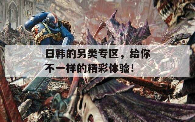 日韩的另类专区，给你不一样的精彩体验！