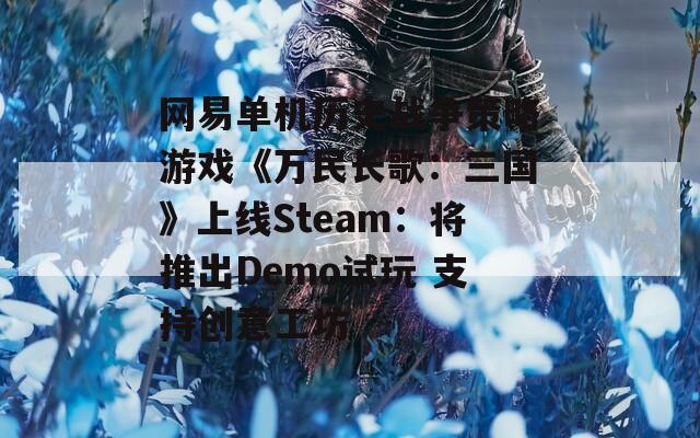 网易单机历史战争策略游戏《万民长歌：三国》上线Steam：将推出Demo试玩 支持创意工坊