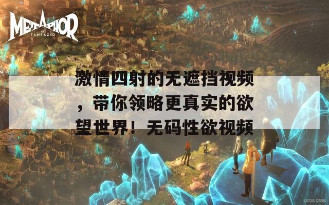 激情四射的无遮挡视频，带你领略更真实的欲望世界！无码性欲视频