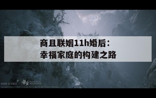 商且联姻11h婚后：幸福家庭的构建之路