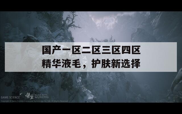 国产一区二区三区四区精华液毛，护肤新选择