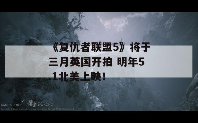 《复仇者联盟5》将于三月英国开拍 明年5.1北美上映！