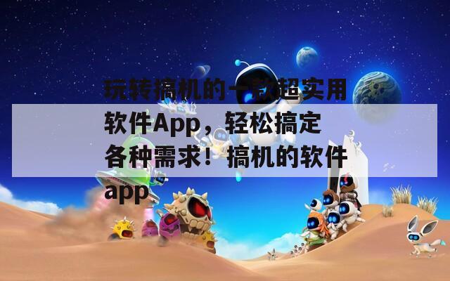 玩转搞机的一款超实用软件App，轻松搞定各种需求！搞机的软件app