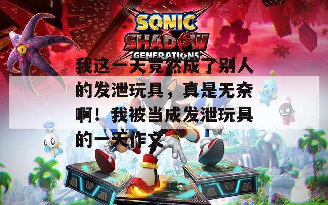 我这一天竟然成了别人的发泄玩具，真是无奈啊！我被当成发泄玩具的一天作文
