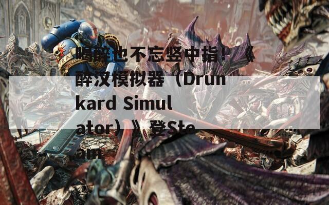 喝醉也不忘竖中指！《醉汉模拟器（Drunkard Simulator）》登Steam