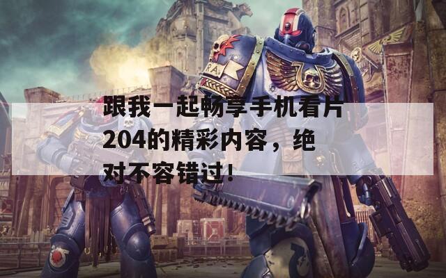 跟我一起畅享手机看片204的精彩内容，绝对不容错过！