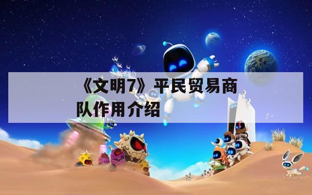 《文明7》平民贸易商队作用介绍
