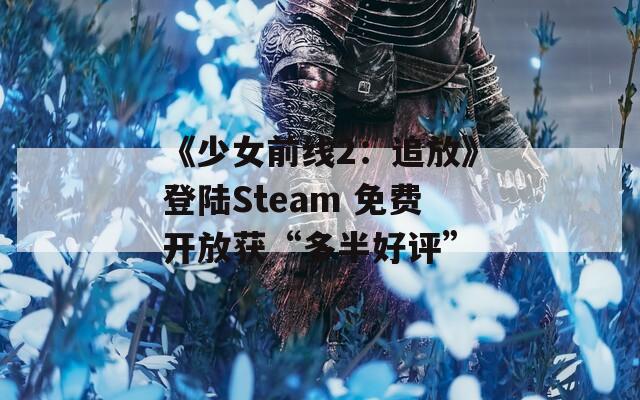 《少女前线2：追放》登陆Steam 免费开放获“多半好评”