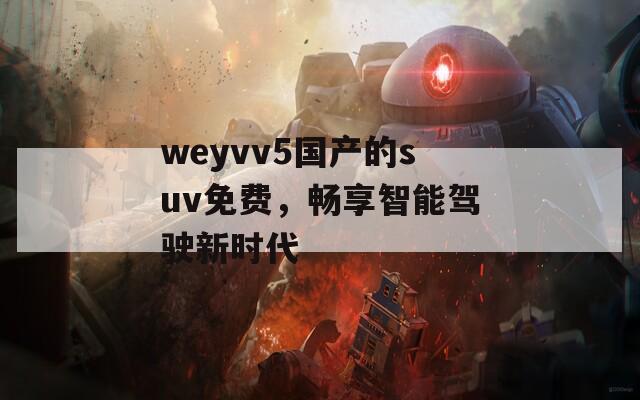 weyvv5国产的suv免费，畅享智能驾驶新时代