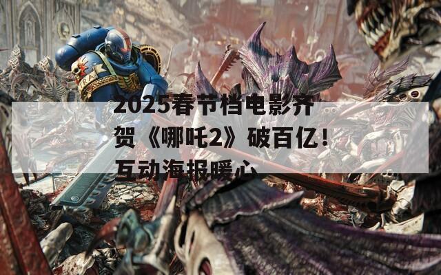 2025春节档电影齐贺《哪吒2》破百亿！互动海报暖心